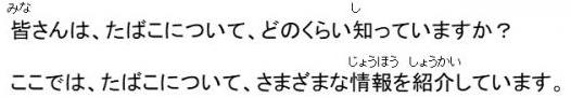 皆さんは、たばこについて、どのくらい知っていますか？ここでは、たばこについて、さまざまな情報を紹介しています。