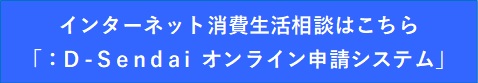 インターネット消費生活相談はこちら「:D-Sendaiオンライン申請システム」(外部サイトへリンク)