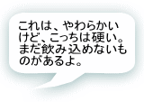 これは、やわらかいけど、こっちは硬い。まだ飲み込めないものがあるよ。