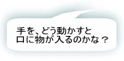 手を、どう動かすと口に物が入るのかな？