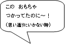 この　おもちゃつかってたのに～！（思い通りにいかない時）