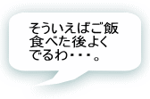 そういえばご飯食べた後よくでるわ・・・。